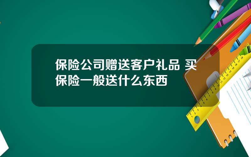 保险公司赠送客户礼品 买保险一般送什么东西